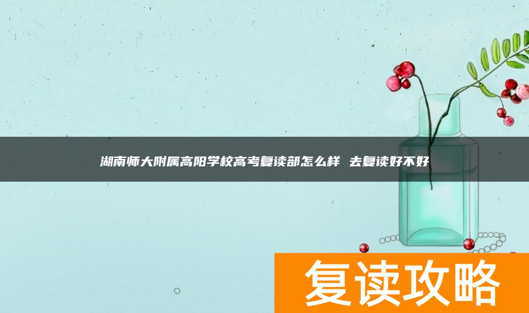 湖南师大附属高阳学校高考复读部怎么样 去复读好不好