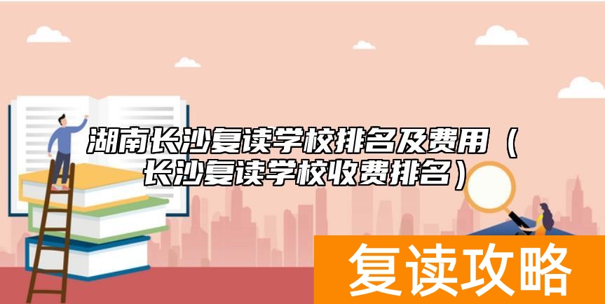 湖南长沙复读学校排名及费用（长沙复读学校收费排名）