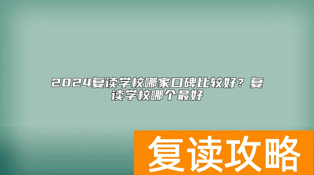 2024复读学校哪家口碑比较好？复读学校哪个最好