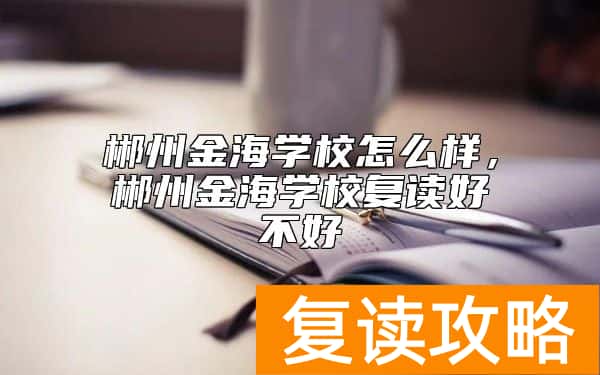郴州金海学校怎么样，郴州金海学校复读好不好